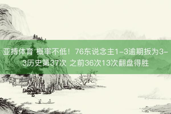 亚搏体育 概率不低！76东说念主1-3逾期扳为3-3历史第37次 之前36次13次翻盘得胜