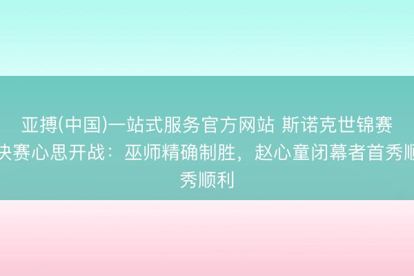 亚搏(中国)一站式服务官方网站 斯诺克世锦赛半决赛心思开战：巫师精确制胜，赵心童闭幕者首秀顺利