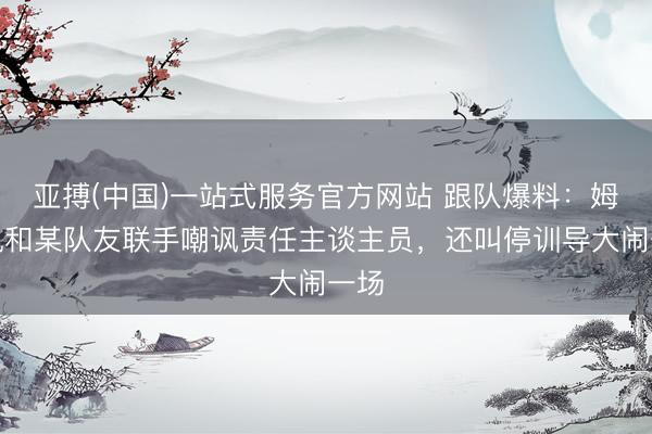 亚搏(中国)一站式服务官方网站 跟队爆料:姆巴佩和某队友联手嘲讽责任主谈主员,还叫停训导大闹一场