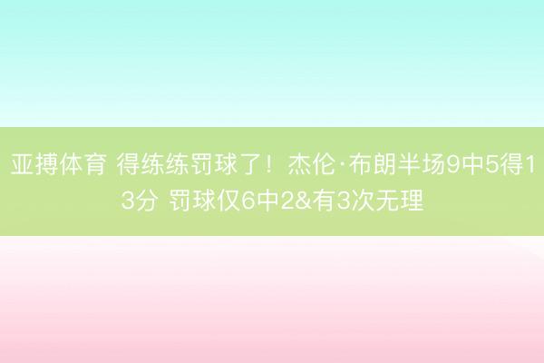 亚搏体育 得练练罚球了！杰伦·布朗半场9中5得13分 罚球仅6中2&有3次无理