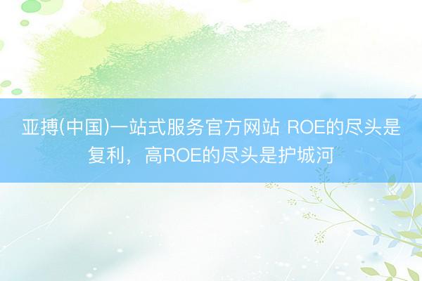 亚搏(中国)一站式服务官方网站 ROE的尽头是复利，高ROE的尽头是护城河