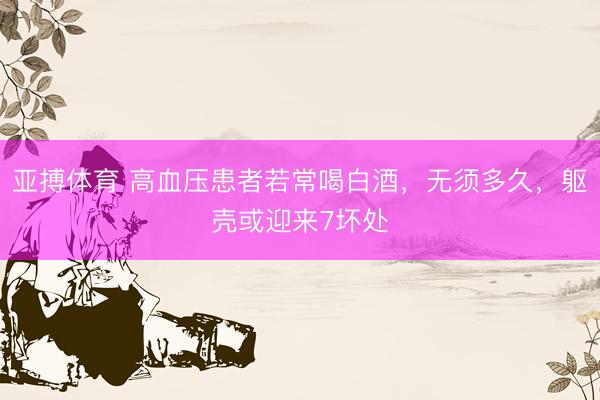 亚搏体育 高血压患者若常喝白酒，无须多久，躯壳或迎来7坏处