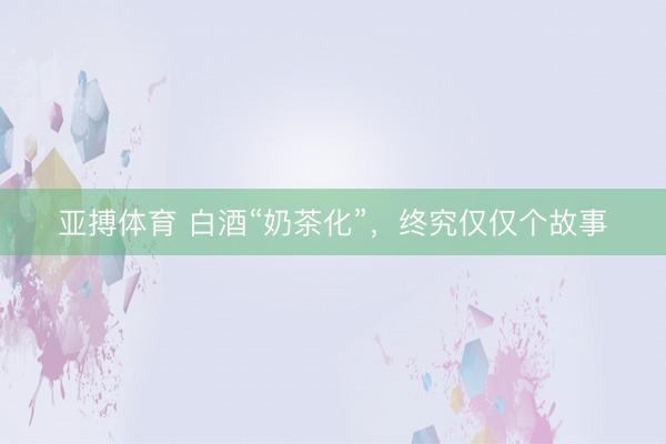 亚搏体育 白酒“奶茶化”，终究仅仅个故事