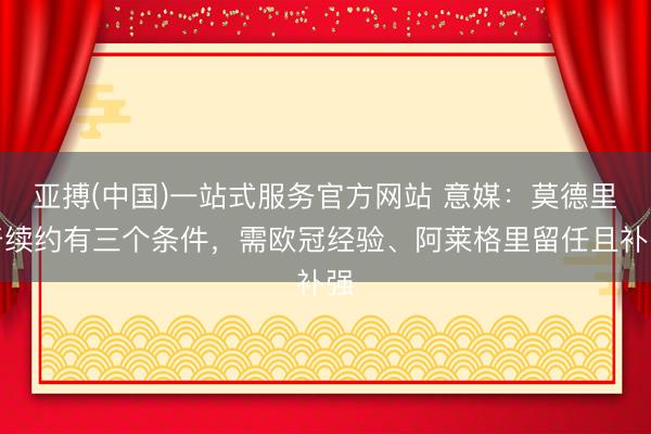 亚搏(中国)一站式服务官方网站 意媒：莫德里奇续约有三个条件，需欧冠经验、阿莱格里留任且补强