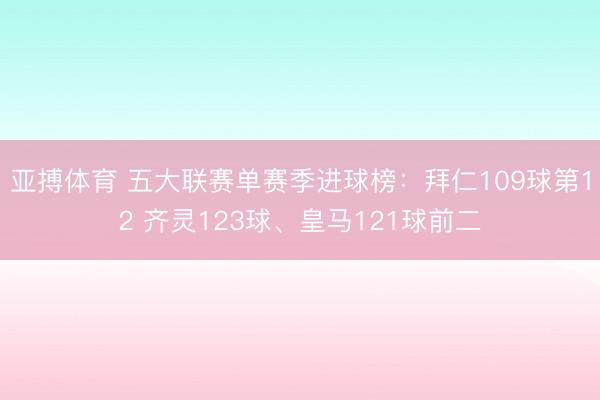 亚搏体育 五大联赛单赛季进球榜：拜仁109球第12 齐灵123球、皇马121球前二
