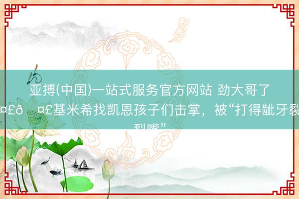 亚搏(中国)一站式服务官方网站 劲大哥了🤣🤣基米希找凯恩孩子们击掌，<a href=
