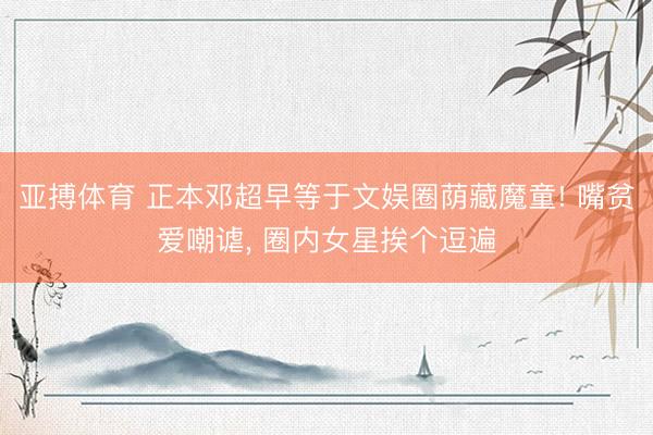 亚搏体育 正本邓超早等于文娱圈荫藏魔童! 嘴贫爱嘲谑， 圈内女星挨个逗遍