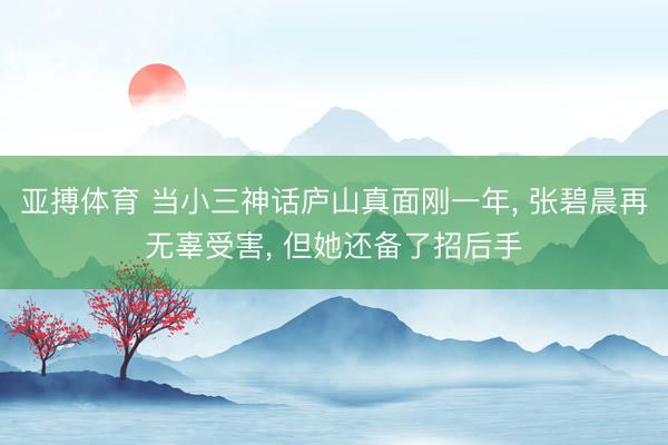 亚搏体育 当小三神话庐山真面刚一年， 张碧晨再无辜受害， 但她还备了招后手