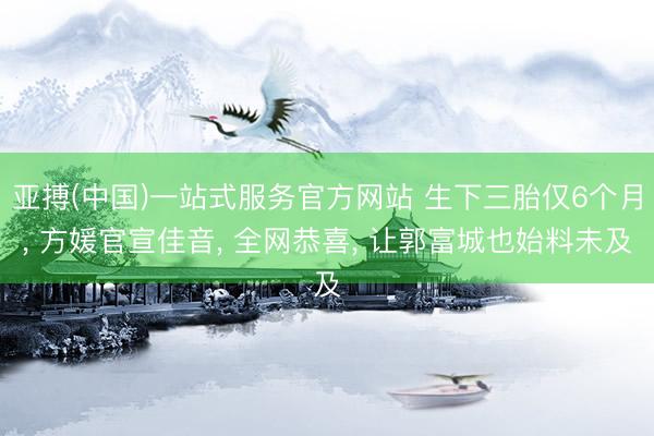 亚搏(中国)一站式服务官方网站 生下三胎仅6个月， 方媛官宣佳音， 全网恭喜， 让郭富城也始料未及