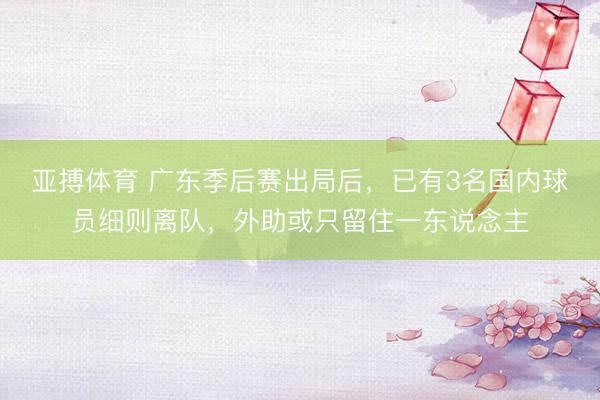 亚搏体育 广东季后赛出局后，已有3名国内球员细则离队，外助或只留住一东说念主