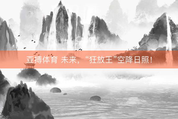 亚搏体育 未来，“狂放王”空降日照！
