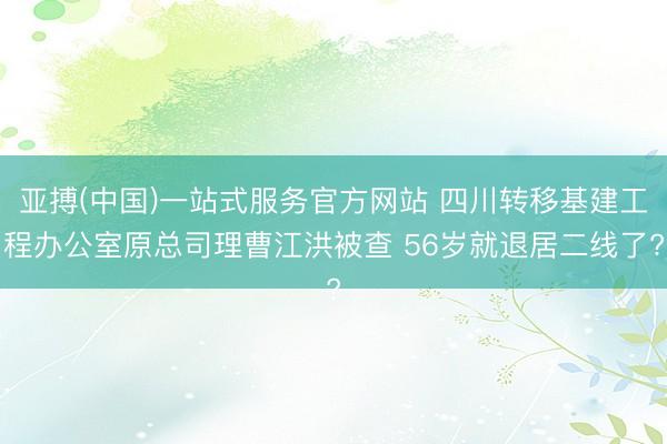 亚搏(中国)一站式服务官方网站 四川转移基建工程办公室原总司理曹江洪被查 56岁就退居二线了?