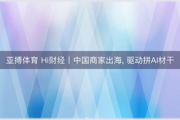 亚搏体育 Hi财经丨中国商家出海， 驱动拼AI材干