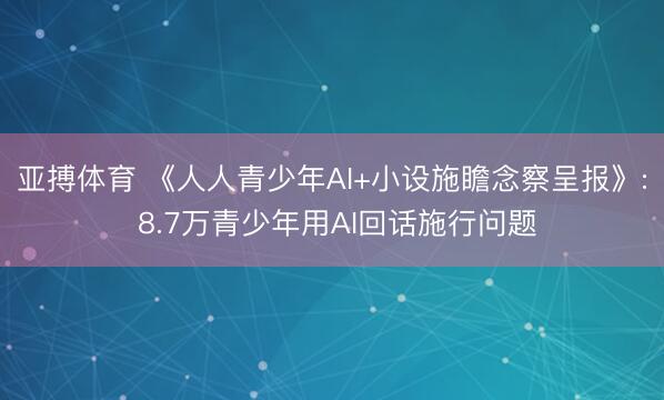 亚搏体育 《人人青少年AI+小设施瞻念察呈报》: 8.7万青少年用AI回话施行问题