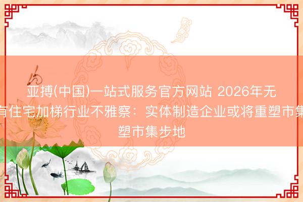 亚搏(中国)一站式服务官方网站 2026年无锡既有住宅加梯行业不雅察：实体制造企业或将重塑市集步地