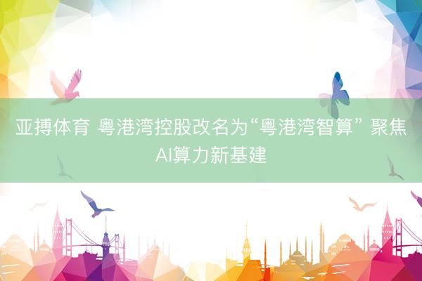 亚搏体育 粤港湾控股改名为“粤港湾智算” 聚焦AI算力新基建