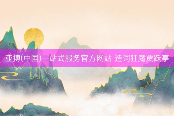 亚搏(中国)一站式服务官方网站 造词狂魔贾跃亭