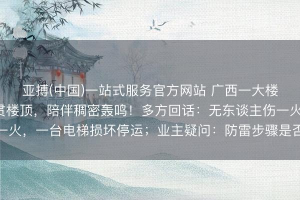 亚搏(中国)一站式服务官方网站 广西一大楼遭雷电击中,电光直贯楼顶,陪伴稠密轰鸣!多方回话:无东谈主伤一火,一台电梯损坏停运;业主疑问:防雷步骤是否不达标?众人融会→