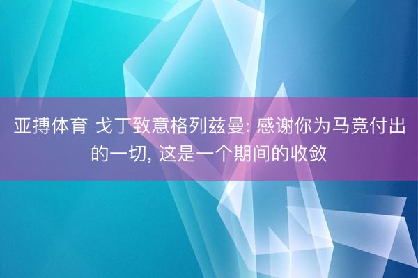 亚搏体育 戈丁致意格列兹曼: 感谢你为马竞付出的一切, 这是一个期间的收敛