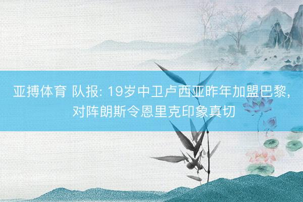 亚搏体育 队报: 19岁中卫卢西亚昨年加盟巴黎， 对阵朗斯令恩里克印象真切