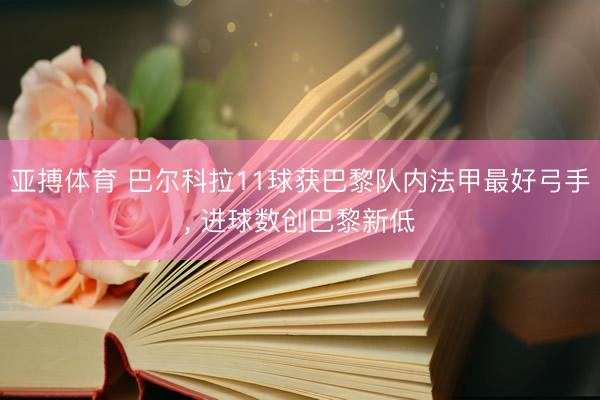 亚搏体育 巴尔科拉11球获巴黎队内法甲最好弓手， 进球数创巴黎新低
