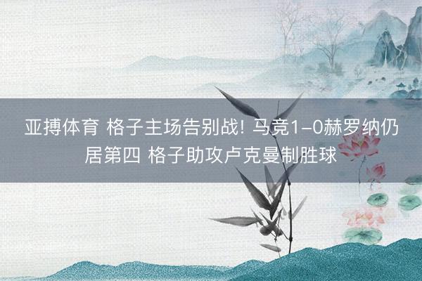 亚搏体育 格子主场告别战! 马竞1-0赫罗纳仍居第四 格子助攻卢克曼制胜球