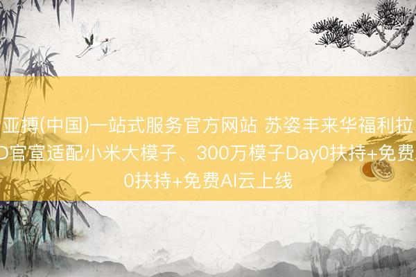 亚搏(中国)一站式服务官方网站 苏姿丰来华福利拉满：AMD官宣适配小米大模子、300万模子Day0扶持+免费AI云上线