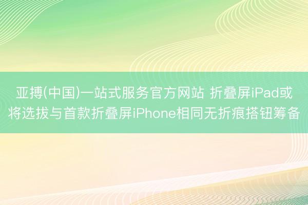 亚搏(中国)一站式服务官方网站 折叠屏iPad或将选拔与首款折叠屏iPhone相同无折痕搭钮筹备