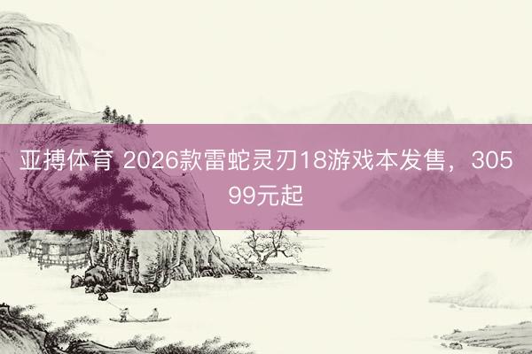 亚搏体育 2026款雷蛇灵刃18游戏本发售,30599元起