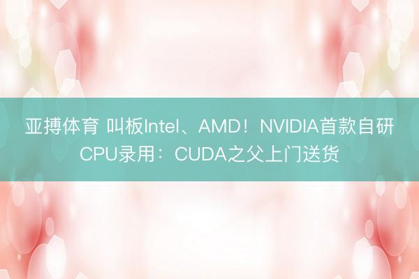 亚搏体育 叫板Intel、AMD！NVIDIA首款自研CPU录用：CUDA之父上门送货