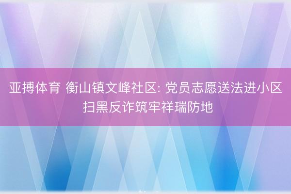 亚搏体育 衡山镇文峰社区: 党员志愿送法进小区 扫黑反诈筑牢祥瑞防地