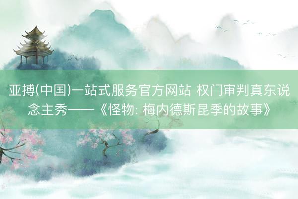 亚搏(中国)一站式服务官方网站 权门审判真东说念主秀——《怪物: 梅内德斯昆季的故事》