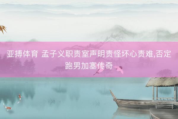 亚搏体育 孟子义职责室声明责怪坏心责难，否定跑男加塞传奇