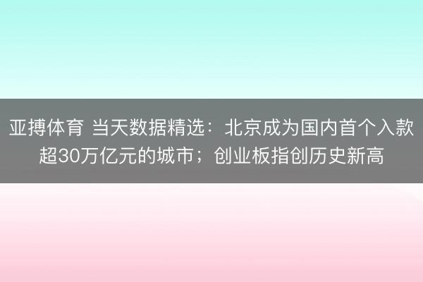 亚搏体育 当天数据精选：北京成为国内首个入款超30万亿元的城市；创业板指创历史新高