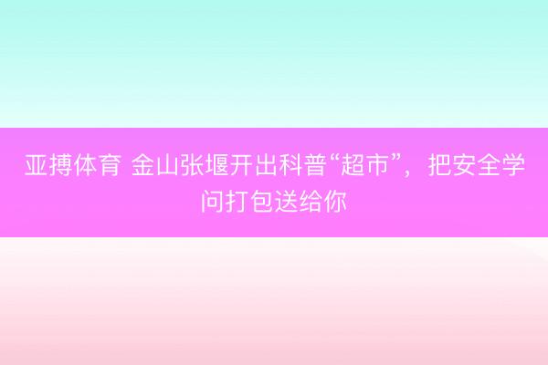 亚搏体育 金山张堰开出科普“超市”，把安全学问打包送给你