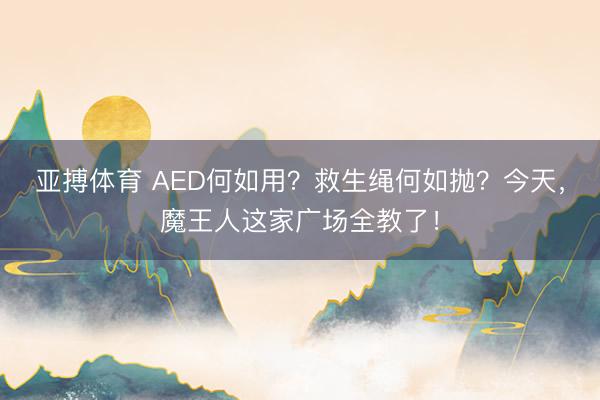 亚搏体育 AED何如用？救生绳何如抛？今天，魔王人这家广场全教了！