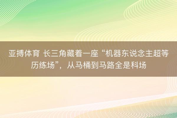 亚搏体育 长三角藏着一座 “机器东说念主超等历练场”，从马桶到马路全是科场
