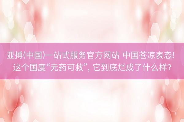 亚搏(中国)一站式服务官方网站 中国苍凉表态! 这个国度“无药可救”， 它到底烂成了什么样?