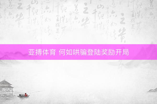 亚搏体育 何如哄骗登陆奖励开局