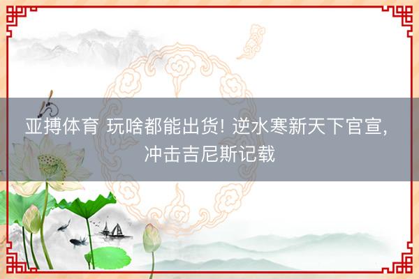 亚搏体育 玩啥都能出货! 逆水寒新天下官宣， 冲击吉尼斯记载