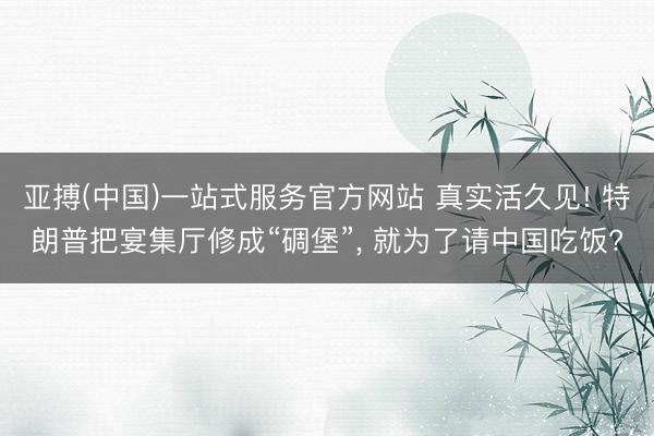 亚搏(中国)一站式服务官方网站 真实活久见! 特朗普把宴集厅修成“碉堡”， 就为了请中国吃饭?