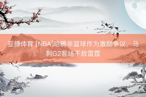 亚搏体育 [NBA]哈腾非篮球作为激励争议，马刺G2客场不敌雷霆