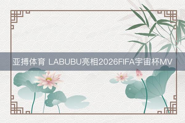 亚搏体育 LABUBU亮相2026FIFA宇宙杯MV