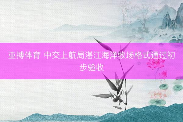 亚搏体育 中交上航局湛江海洋牧场格式通过初步验收