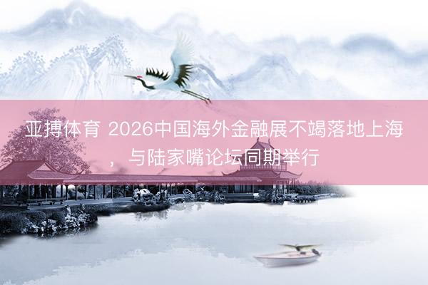 亚搏体育 2026中国海外金融展不竭落地上海，与陆家嘴论坛同期举行