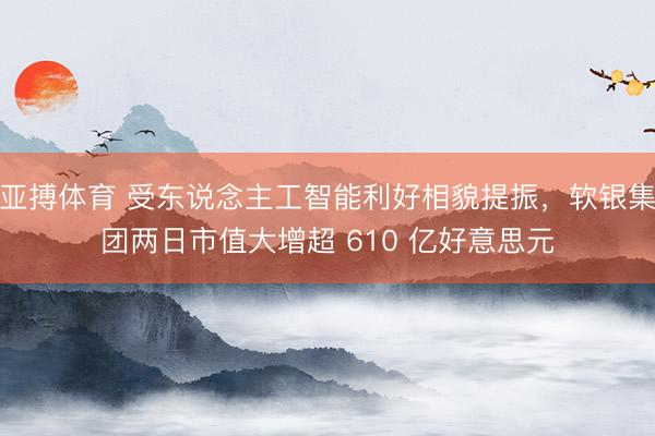亚搏体育 受东说念主工智能利好相貌提振，软银集团两日市值大增超 610 亿好意思元
