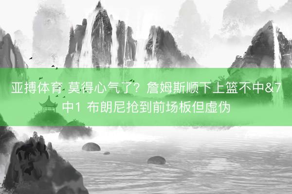 亚搏体育 莫得心气了？詹姆斯顺下上篮不中&7中1 布朗尼抢到前场板但虚伪