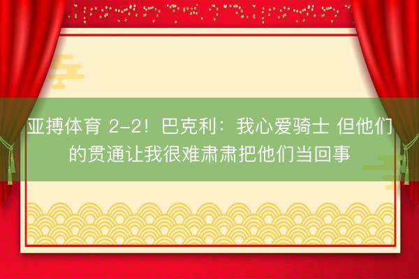 亚搏体育 2-2!巴克利:我心爱骑士 但他们的贯通让我很难肃肃把他们当回事