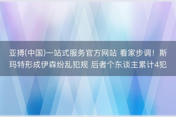 亚搏(中国)一站式服务官方网站 看家步调！斯玛特形成伊森纷乱犯规 后者个东谈主累计4犯