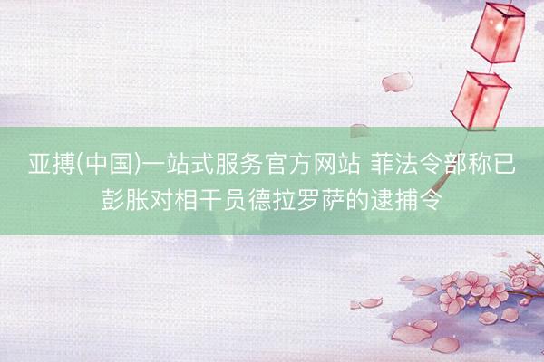 亚搏(中国)一站式服务官方网站 菲法令部称已彭胀对相干员德拉罗萨的逮捕令